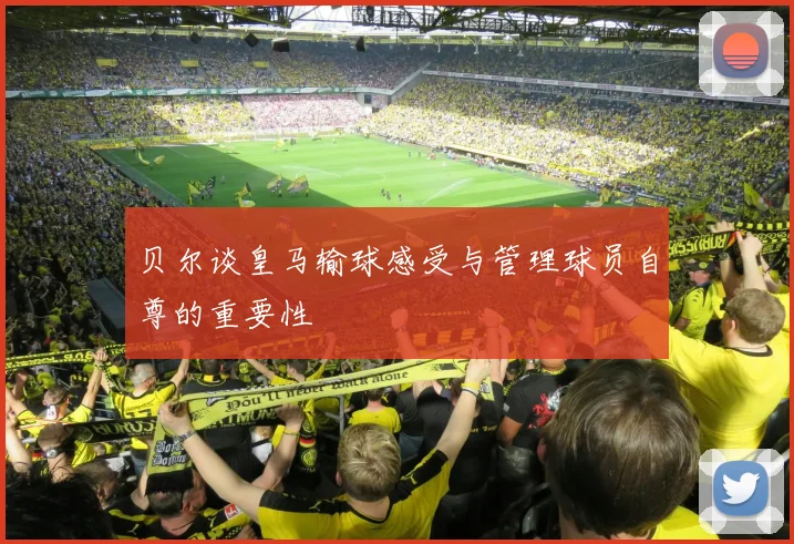 贝尔谈皇马输球感受与管理球员自尊的重要性
