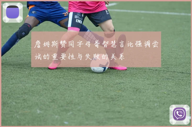 詹姆斯赞同字母哥智慧言论强调尝试的重要性与失败的关系