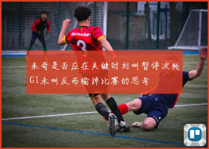 米奇是否应在关键时刻叫暂停次轮G1未叫反而输掉比赛的思考