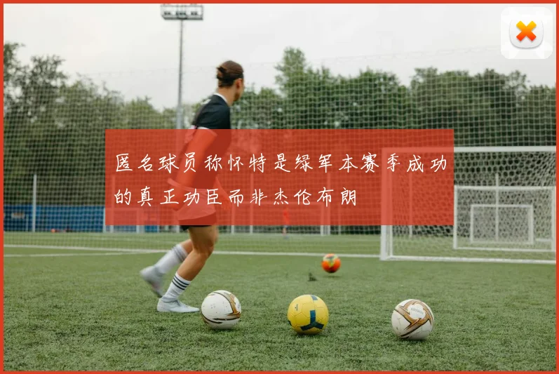 匿名球员称怀特是绿军本赛季成功的真正功臣而非杰伦布朗