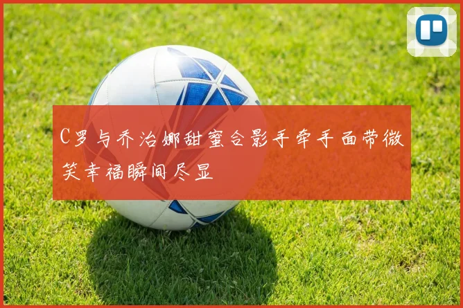 C罗与乔治娜甜蜜合影手牵手面带微笑幸福瞬间尽显