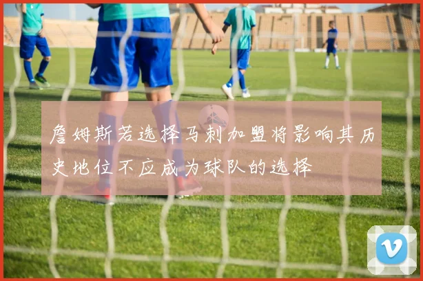 詹姆斯若选择马刺加盟将影响其历史地位不应成为球队的选择