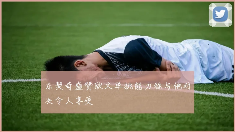 东契奇盛赞欧文单挑能力称与他对决令人享受