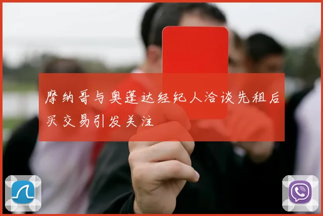 摩纳哥与奥蓬达经纪人洽谈先租后买交易引发关注