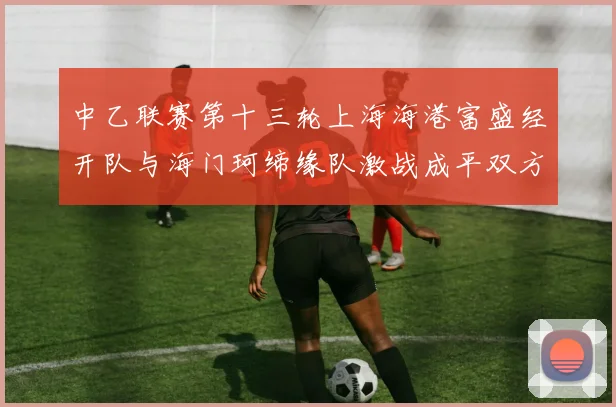 中乙联赛第十三轮上海海港富盛经开队与海门珂缔缘队激战成平双方各取一分