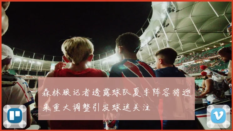 森林狼记者透露球队夏季阵容将迎来重大调整引发球迷关注