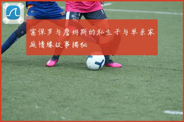 富保罗与詹姆斯的私生子与单亲家庭情缘故事揭秘