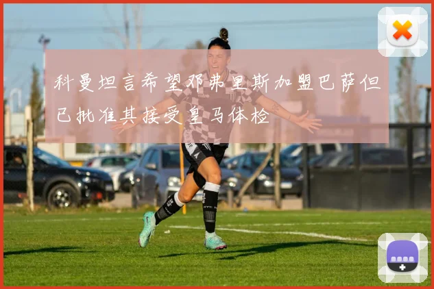 科曼坦言希望邓弗里斯加盟巴萨但已批准其接受皇马体检