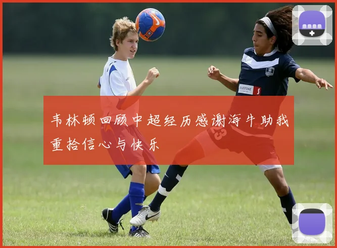 韦林顿回顾中超经历感谢海牛助我重拾信心与快乐