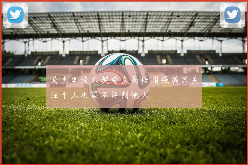 乌杰里谈东契奇交易传闻强调只关注个人决策不评判他人