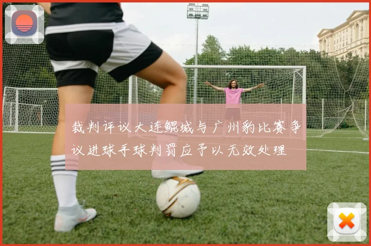 裁判评议大连鲲城与广州豹比赛争议进球手球判罚应予以无效处理