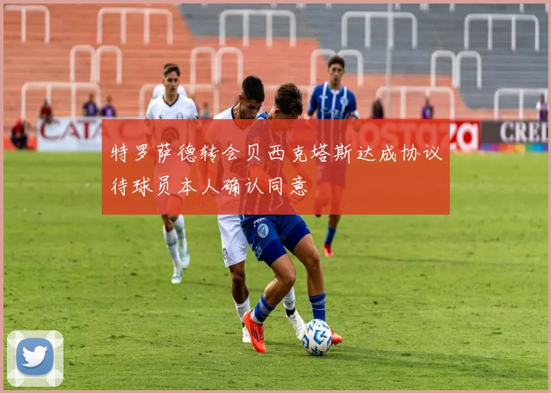 特罗萨德转会贝西克塔斯达成协议待球员本人确认同意