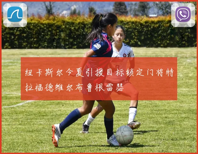 纽卡斯尔今夏引援目标锁定门将特拉福德维尔布鲁根雷瑟